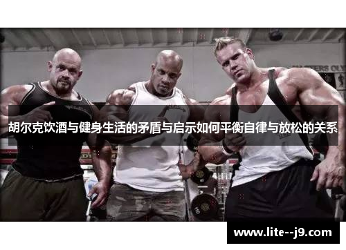 胡尔克饮酒与健身生活的矛盾与启示如何平衡自律与放松的关系 胡尔克饮酒与健身生活的矛盾与启示如何平衡自律与放松的关系