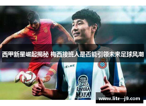 西甲新星崛起揭秘 梅西接班人是否能引领未来足球风潮 西甲新星崛起揭秘 梅西接班人是否能引领未来足球风潮