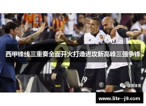 西甲锋线三重奏全面开火打造进攻新高峰三强争锋
