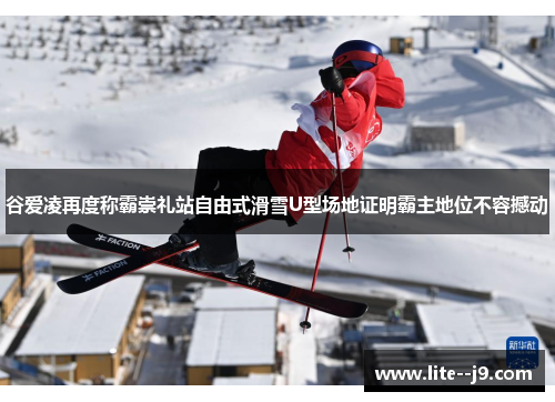 谷爱凌再度称霸崇礼站自由式滑雪U型场地证明霸主地位不容撼动