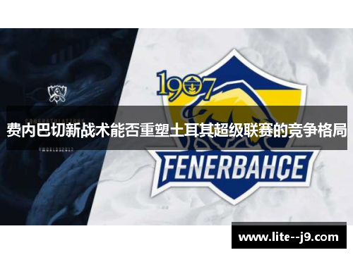 费内巴切新战术能否重塑土耳其超级联赛的竞争格局