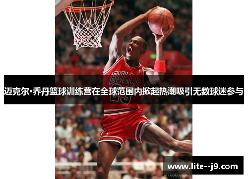 迈克尔·乔丹篮球训练营在全球范围内掀起热潮吸引无数球迷参与