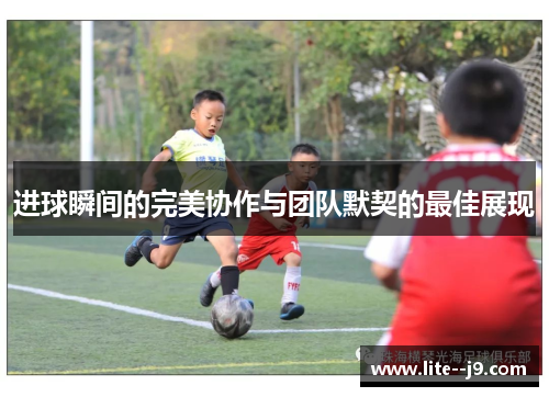 进球瞬间的完美协作与团队默契的最佳展现