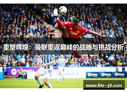 重塑辉煌：曼联重返巅峰的战略与挑战分析