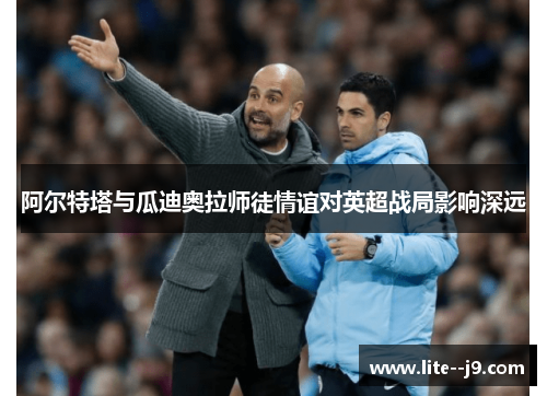 阿尔特塔与瓜迪奥拉师徒情谊对英超战局影响深远 阿尔特塔与瓜迪奥拉师徒情谊对英超战局影响深远