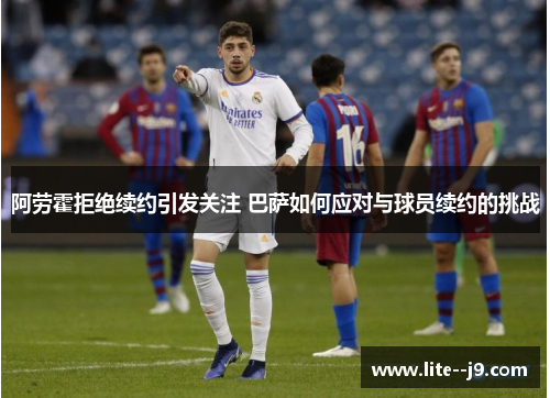 阿劳霍拒绝续约引发关注 巴萨如何应对与球员续约的挑战 阿劳霍拒绝续约引发关注 巴萨如何应对与球员续约的挑战