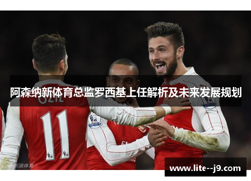 阿森纳新体育总监罗西基上任解析及未来发展规划
