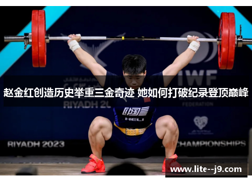 赵金红创造历史举重三金奇迹 她如何打破纪录登顶巅峰