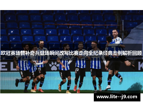 欧冠赛场替补奇兵登场瞬间改写比赛走向全纪录经典案例解析回顾