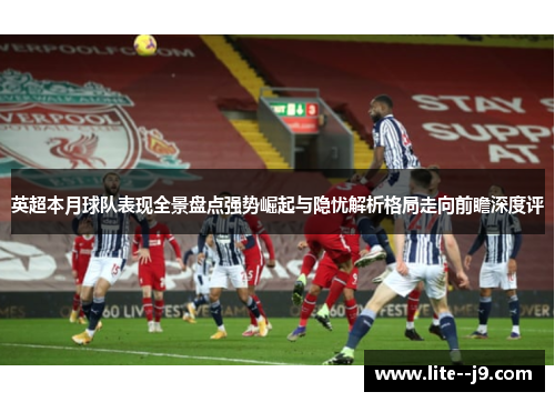英超本月球队表现全景盘点强势崛起与隐忧解析格局走向前瞻深度评 英超本月球队表现全景盘点强势崛起与隐忧解析格局走向前瞻深度评