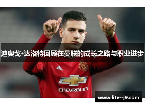 迪奥戈·达洛特回顾在曼联的成长之路与职业进步 迪奥戈·达洛特回顾在曼联的成长之路与职业进步