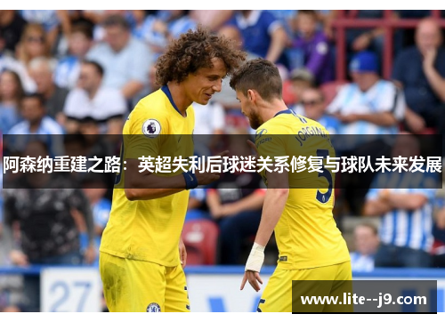 阿森纳重建之路：英超失利后球迷关系修复与球队未来发展