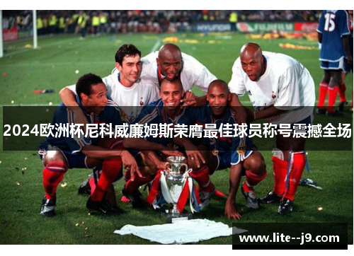 2024欧洲杯尼科威廉姆斯荣膺最佳球员称号震撼全场