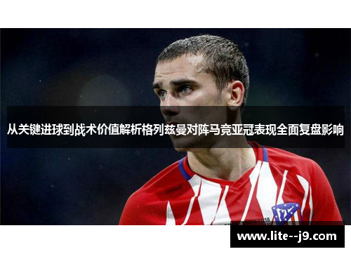 从关键进球到战术价值解析格列兹曼对阵马竞亚冠表现全面复盘影响