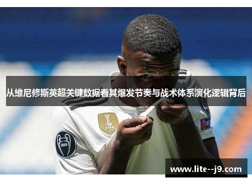从维尼修斯英超关键数据看其爆发节奏与战术体系演化逻辑背后