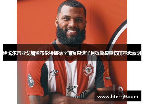 伊戈尔蒂亚戈加盟布伦特福德季前赛突遭半月板撕裂重伤前景恐蒙阴