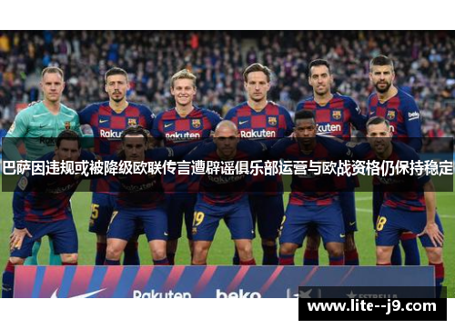 巴萨因违规或被降级欧联传言遭辟谣俱乐部运营与欧战资格仍保持稳定