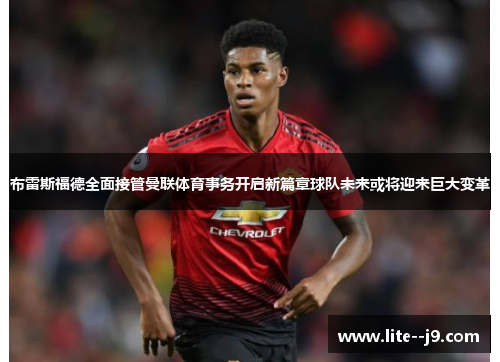 布雷斯福德全面接管曼联体育事务开启新篇章球队未来或将迎来巨大变革 布雷斯福德全面接管曼联体育事务开启新篇章球队未来或将迎来巨大变革