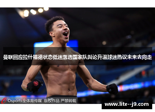 曼联回应拉什福德状态低迷落选国家队舆论升温球迷热议未来去向走 曼联回应拉什福德状态低迷落选国家队舆论升温球迷热议未来去向走