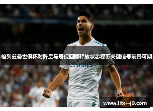 格列兹曼世俱杯对阵皇马表现回暖释放状态复苏关键信号前景可期