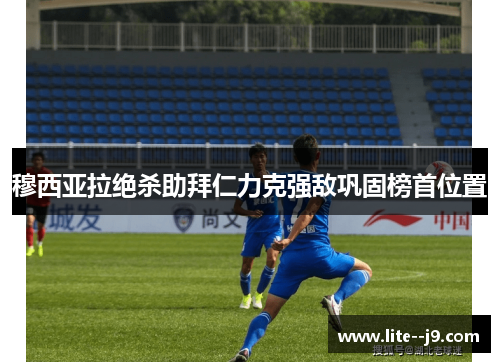 穆西亚拉绝杀助拜仁力克强敌巩固榜首位置