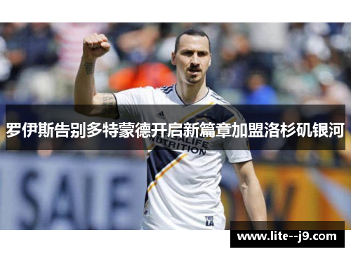 罗伊斯告别多特蒙德开启新篇章加盟洛杉矶银河 罗伊斯告别多特蒙德开启新篇章加盟洛杉矶银河