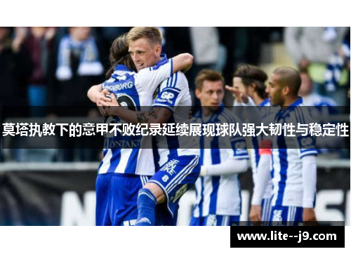 莫塔执教下的意甲不败纪录延续展现球队强大韧性与稳定性 莫塔执教下的意甲不败纪录延续展现球队强大韧性与稳定性