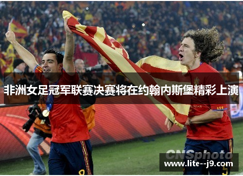 非洲女足冠军联赛决赛将在约翰内斯堡精彩上演 非洲女足冠军联赛决赛将在约翰内斯堡精彩上演