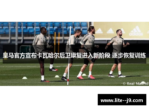 皇马官方宣布卡瓦哈尔后卫康复进入新阶段 逐步恢复训练 皇马官方宣布卡瓦哈尔后卫康复进入新阶段 逐步恢复训练