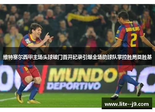 维特塞尔西甲主场头球破门首开纪录引爆全场助球队掌控胜局奠胜基 维特塞尔西甲主场头球破门首开纪录引爆全场助球队掌控胜局奠胜基