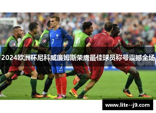 2024欧洲杯尼科威廉姆斯荣膺最佳球员称号震撼全场 2024欧洲杯尼科威廉姆斯荣膺最佳球员称号震撼全场