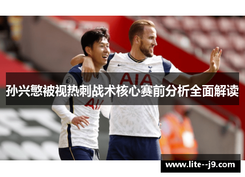 孙兴慜被视热刺战术核心赛前分析全面解读