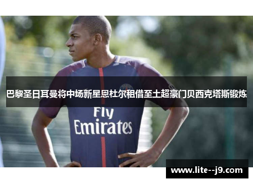 巴黎圣日耳曼将中场新星恩杜尔租借至土超豪门贝西克塔斯锻炼
