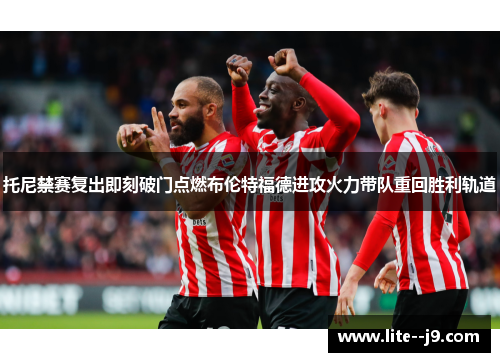 托尼禁赛复出即刻破门点燃布伦特福德进攻火力带队重回胜利轨道 托尼禁赛复出即刻破门点燃布伦特福德进攻火力带队重回胜利轨道