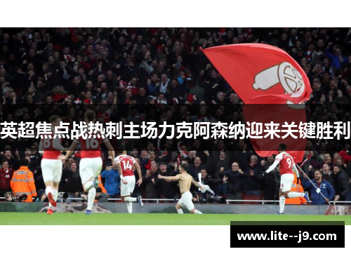 英超焦点战热刺主场力克阿森纳迎来关键胜利 英超焦点战热刺主场力克阿森纳迎来关键胜利