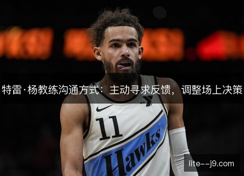特雷·杨教练沟通方式：主动寻求反馈，调整场上决策