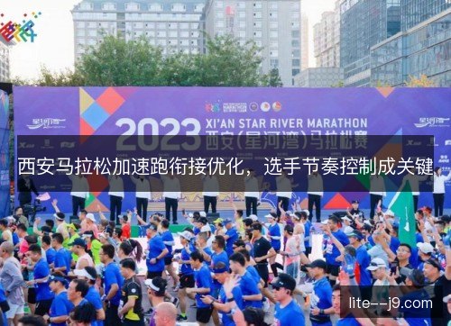 西安马拉松加速跑衔接优化,选手节奏控制成关键 西安马拉松加速跑衔接优化,选手节奏控制成关键