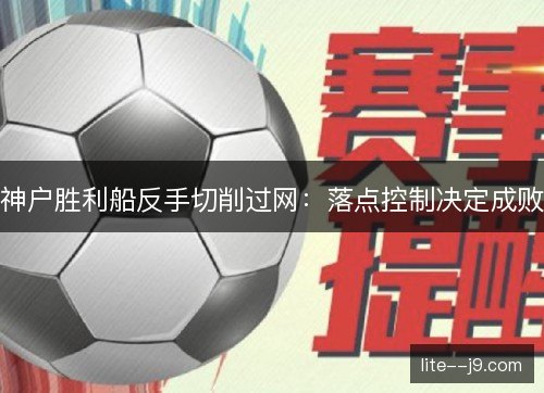 神户胜利船反手切削过网:落点控制决定成败 神户胜利船反手切削过网:落点控制决定成败